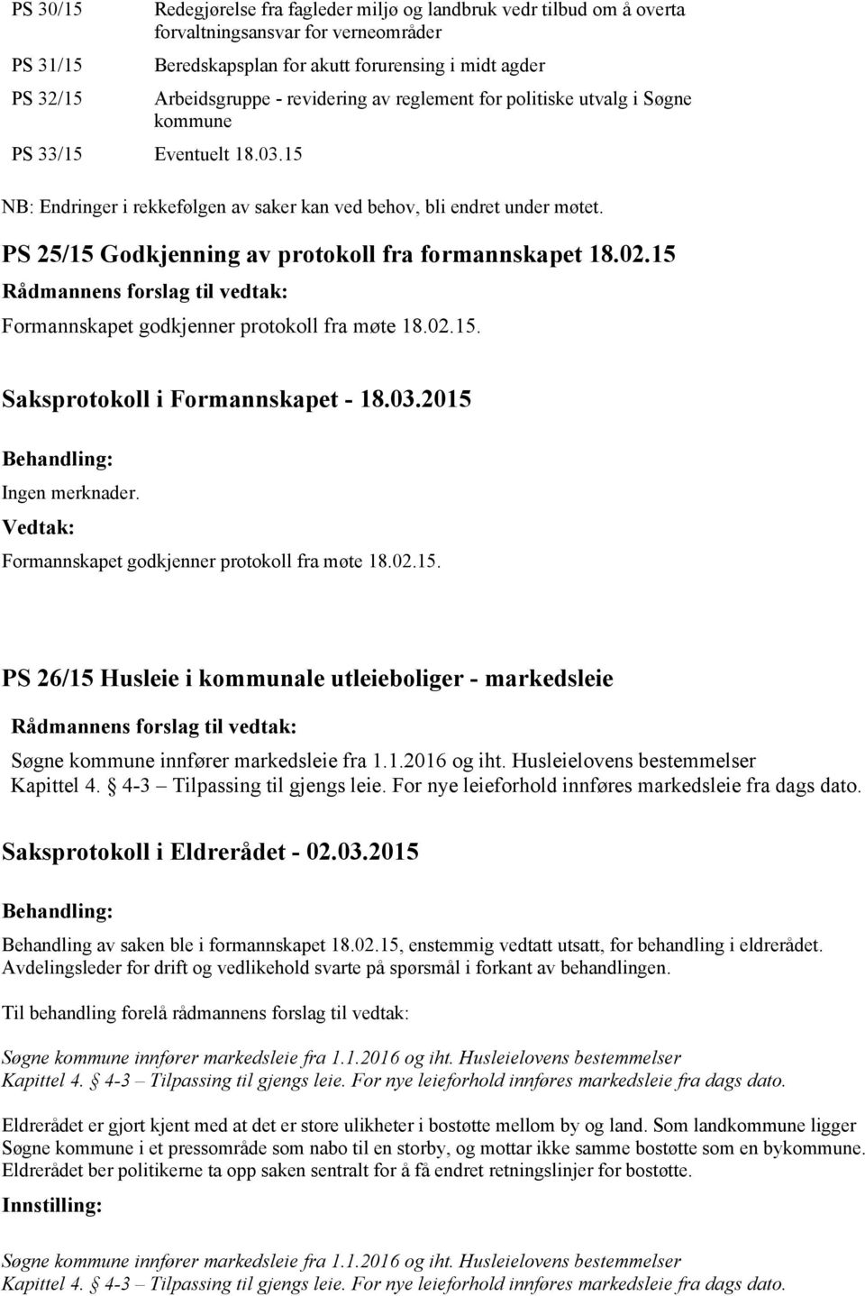 PS 25/15 Godkjenning av protokoll fra formannskapet 18.02.15 Formannskapet godkjenner protokoll fra møte 18.02.15. Ingen merknader. Vedtak: Formannskapet godkjenner protokoll fra møte 18.02.15. PS 26/15 Husleie i kommunale utleieboliger - markedsleie Søgne kommune innfører markedsleie fra 1.