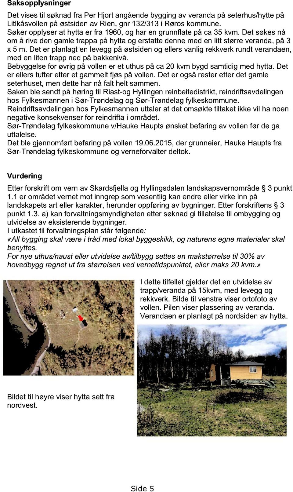 Det er planlagt en levegg på østsiden og ellers vanlig rekkverk rundt verandaen, med en liten trapp ned på bakkenivå. Bebyggelse for øvrig på vollen er et uthus på ca 20 kvm bygd samtidig med hytta.