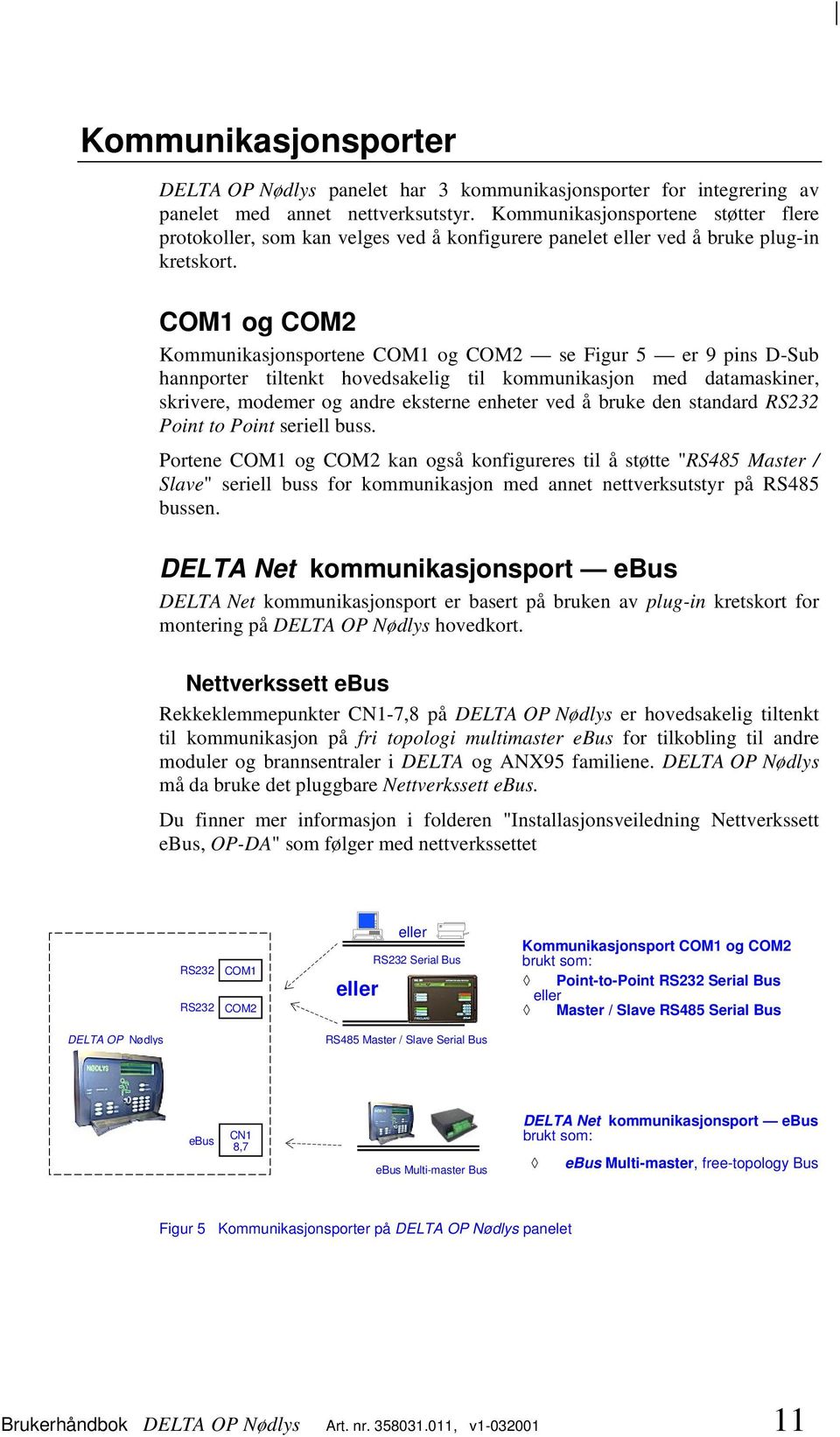 COM1 og COM2 Kommunikasjonsportene COM1 og COM2 se Figur 5 er 9 pins D-Sub hannporter tiltenkt hovedsakelig til kommunikasjon med datamaskiner, skrivere, modemer og andre eksterne enheter ved å bruke