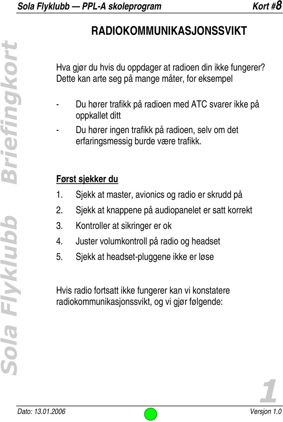 erfaringsmessig burde være trafikk. Først sjekker du 1. Sjekk at master, avionics og radio er skrudd på 2. Sjekk at knappene på audiopanelet er satt korrekt 3.