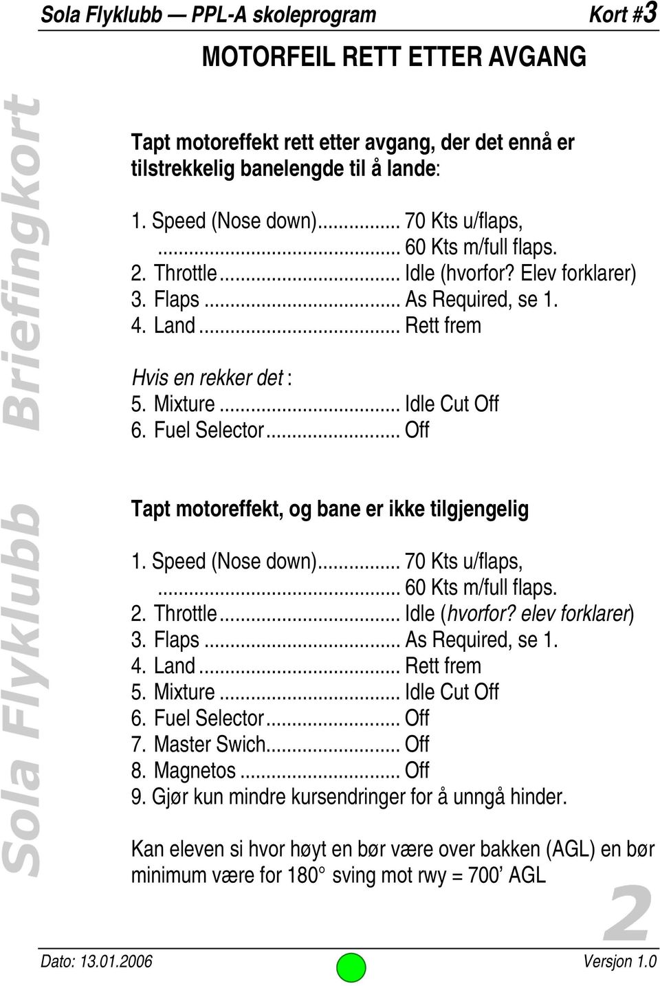 .. Off Tapt motoreffekt, og bane er ikke tilgjengelig 1. Speed (Nose down)... 70 Kts u/flaps,... 60 Kts m/full flaps. 2. Throttle... Idle (hvorfor? elev forklarer) 3. Flaps... As Required, se 1. 4.