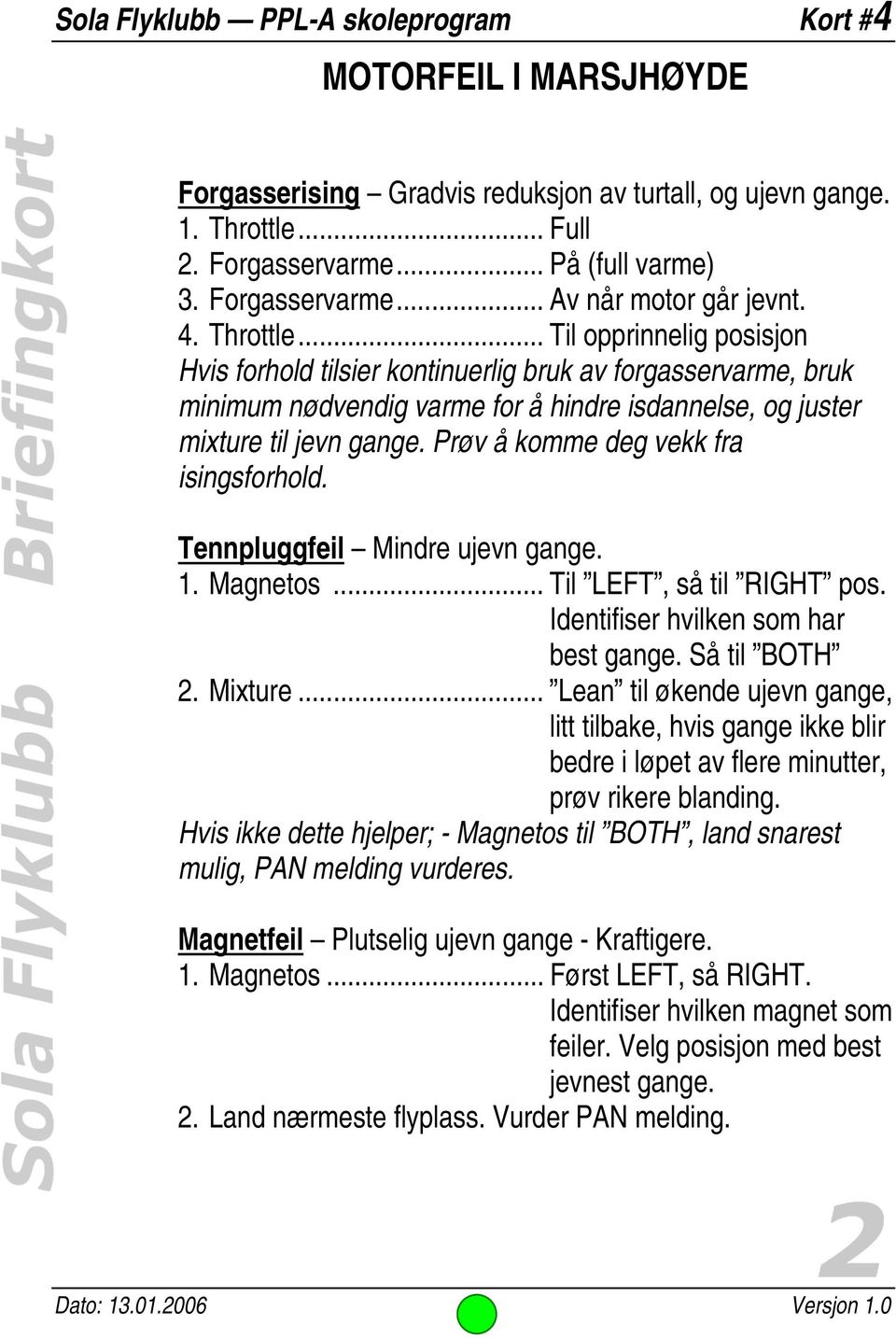 Prøv å komme deg vekk fra isingsforhold. Tennpluggfeil Mindre ujevn gange. 1. Magnetos... Til LEFT, så til RIGHT pos. Identifiser hvilken som har best gange. Så til BOTH 2. Mixture.