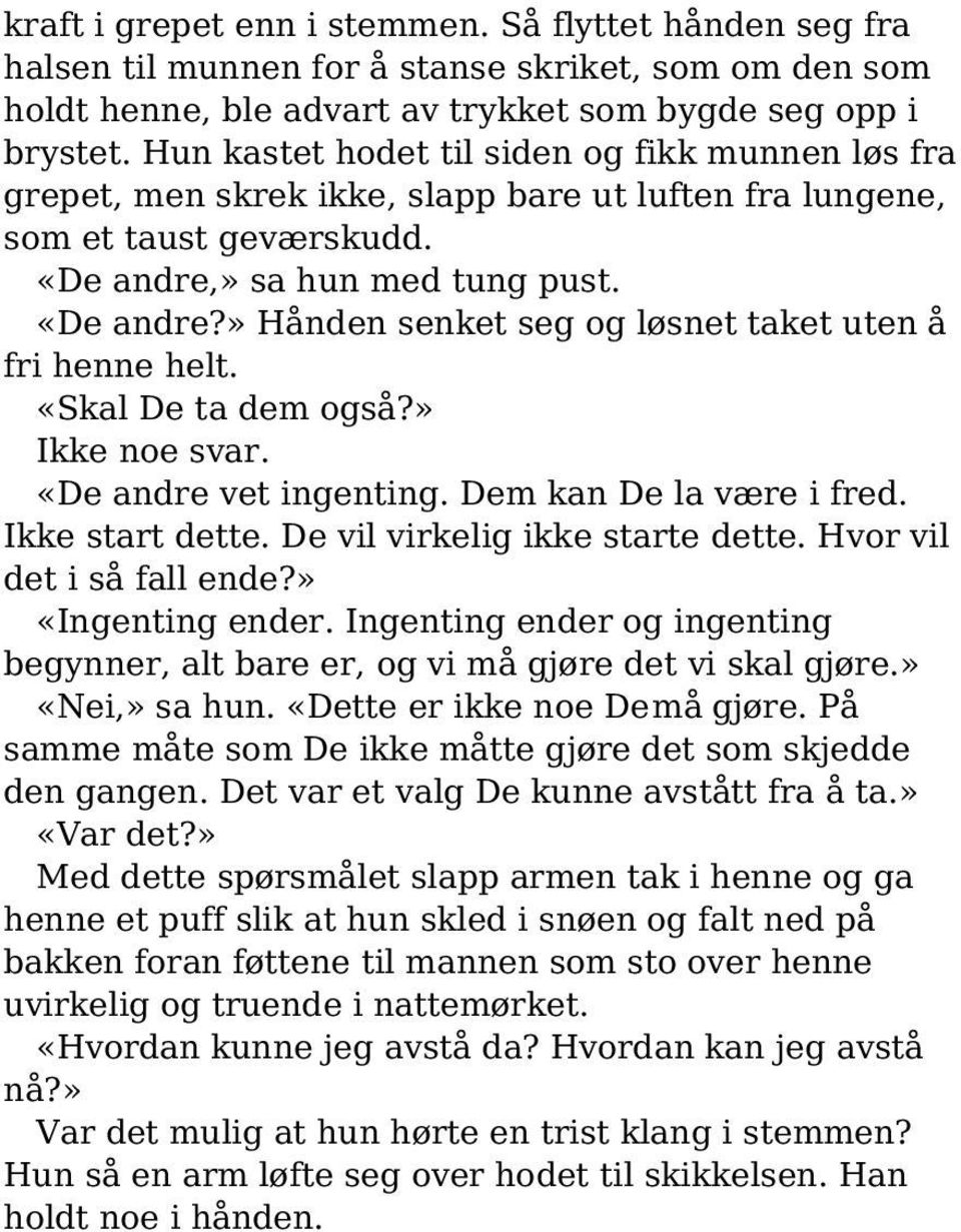 » sa hun med tung pust. «De andre?» Hånden senket seg og løsnet taket uten å fri henne helt. «Skal De ta dem også?» Ikke noe svar. «De andre vet ingenting. Dem kan De la være i fred. Ikke start dette.