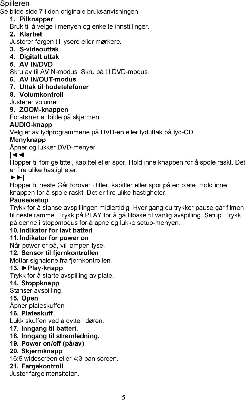 ZOOM-knappen Forstørrer et bilde på skjermen. AUDIO-knapp Velg et av lydprogrammene på DVD-en eller lyduttak på lyd-cd. Menyknapp Åpner og lukker DVD-menyer.