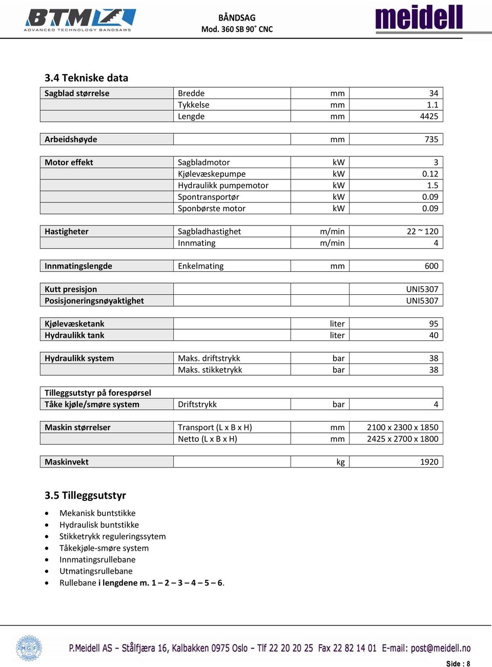 09 Hastigheter Sagbladhastighet m/min 22 ~ 120 Innmating m/min 4 Innmatingslengde Enkelmating mm 600 Kutt presisjon Posisjoneringsnøyaktighet UNI5307 UNI5307 Kjølevæsketank liter 95 Hydraulikk tank