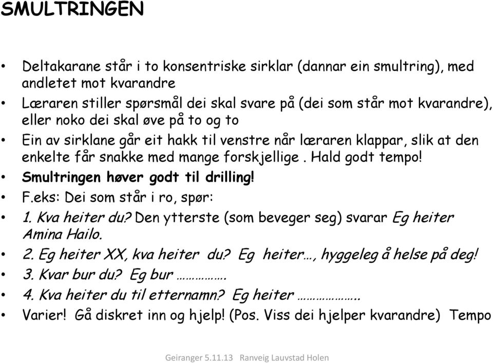 Hald godt tempo! Smultringen høver godt til drilling! F.eks: Dei som står i ro, spør: 1. Kva heiter du? Den ytterste (som beveger seg) svarar Eg heiter Amina Hailo. 2.