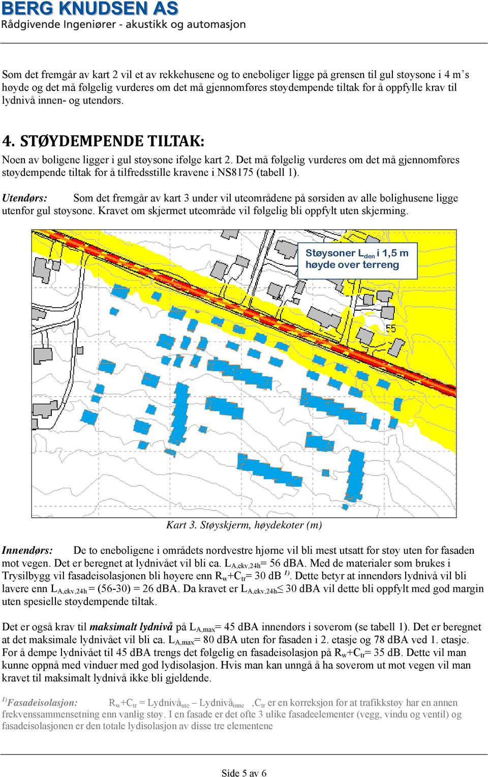 Det må følgelig vurderes om det må gjennomføres støydempende tiltak for å tilfredsstille kravene i NS8175 (tabell 1).