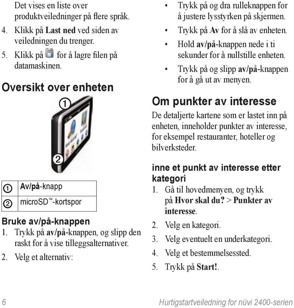 Velg et alternativ: Trykk på og dra rulleknappen for å justere lysstyrken på skjermen. Trykk på Av for å slå av enheten. Hold av/på-knappen nede i ti sekunder for å nullstille enheten.