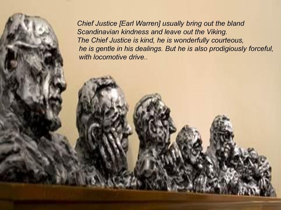 The Chief Justice is kind, he is wonderfully courteous, he is gentle in his dealings.