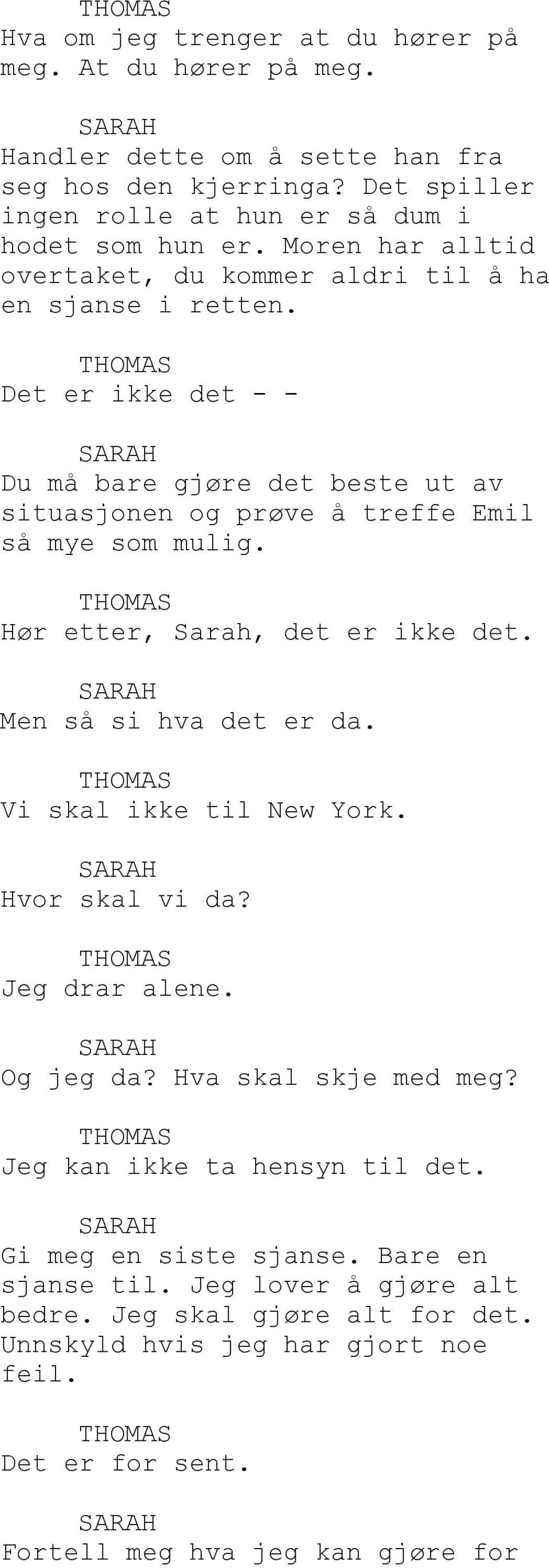 Hør etter, Sarah, det er ikke det. Men så si hva det er da. Vi skal ikke til New York. Hvor skal vi da? Jeg drar alene. Og jeg da? Hva skal skje med meg?