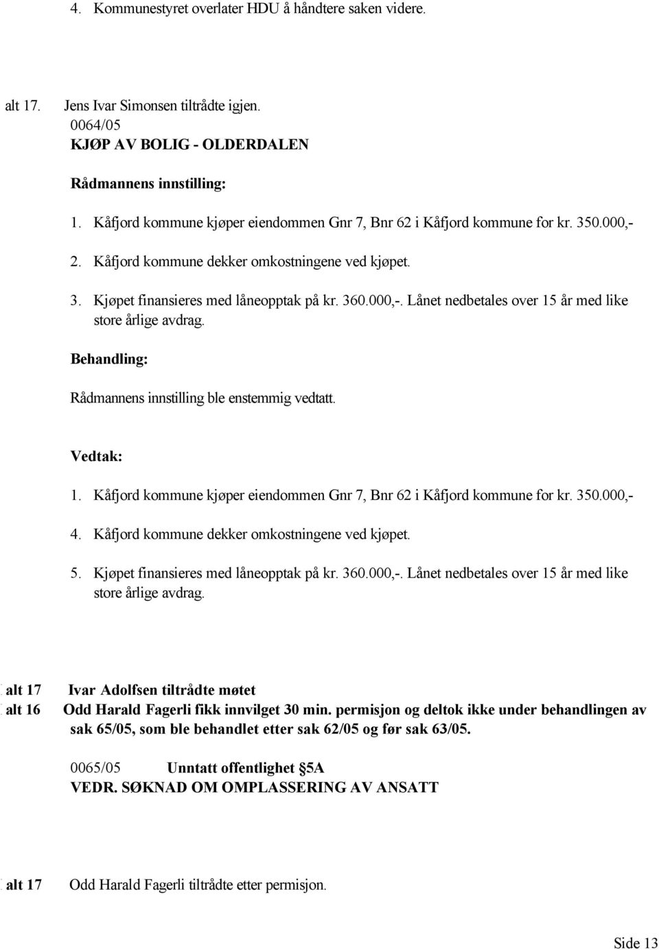 Rådmannens innstilling ble enstemmig vedtatt. 1. Kåfjord kommune kjøper eiendommen Gnr 7, Bnr 62 i Kåfjord kommune for kr. 350.000,- 4. Kåfjord kommune dekker omkostningene ved kjøpet. 5.