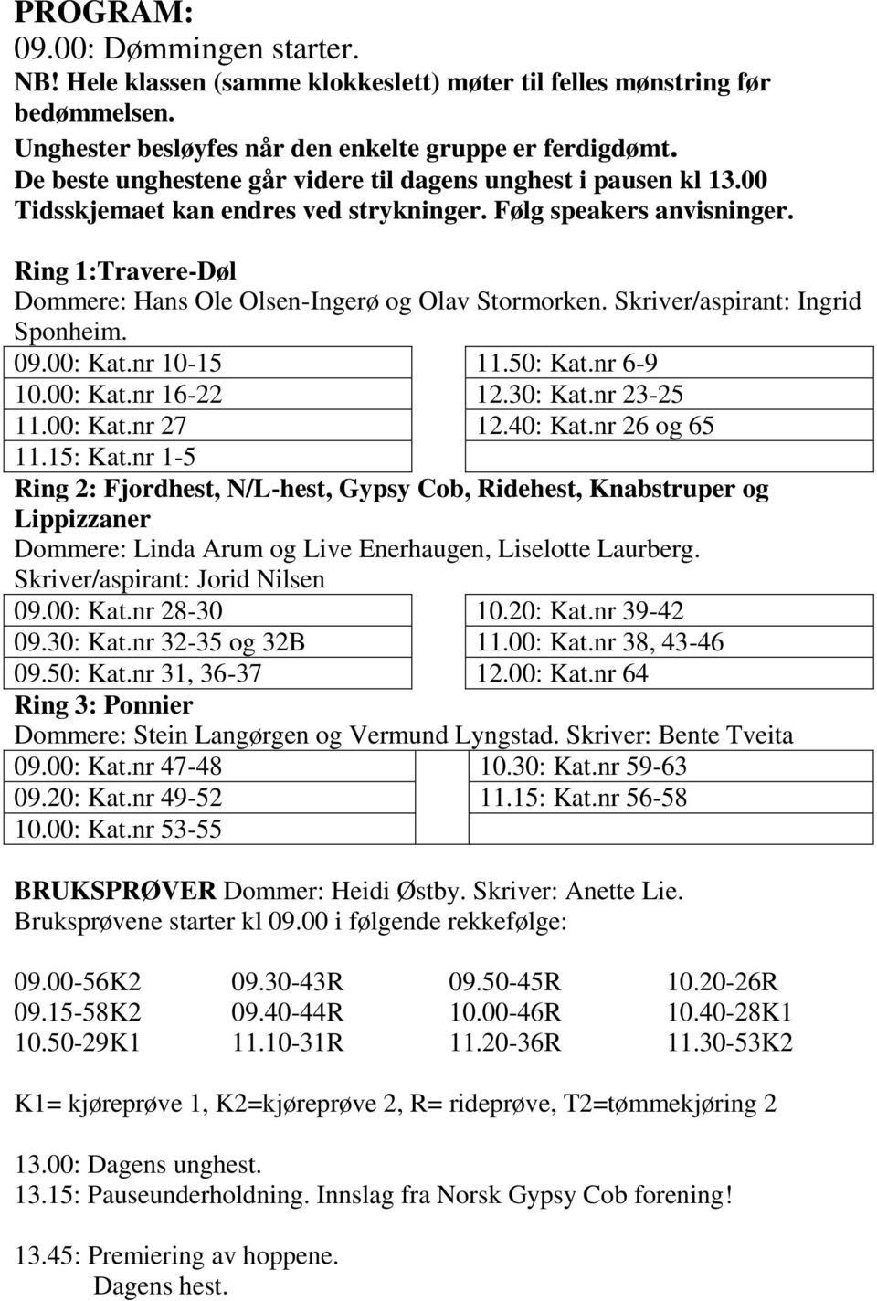 Ring 1:Travere-Døl Dommere: Hans Ole Olsen-Ingerø og Olav Stormorken. Skriver/aspirant: Ingrid Sponheim. 09.00: Kat.nr 10-15 10.00: Kat.nr 16-22 11.00: Kat.nr 27 11.15: Kat.nr 1-5 11.50: Kat.