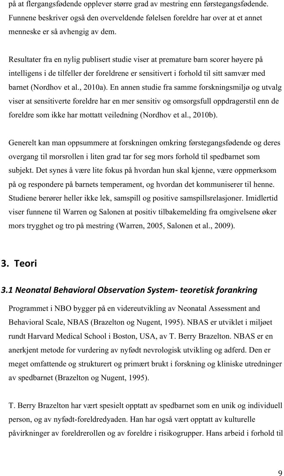 En annen studie fra samme forskningsmiljø og utvalg viser at sensitiverte foreldre har en mer sensitiv og omsorgsfull oppdragerstil enn de foreldre som ikke har mottatt veiledning (Nordhov et al.