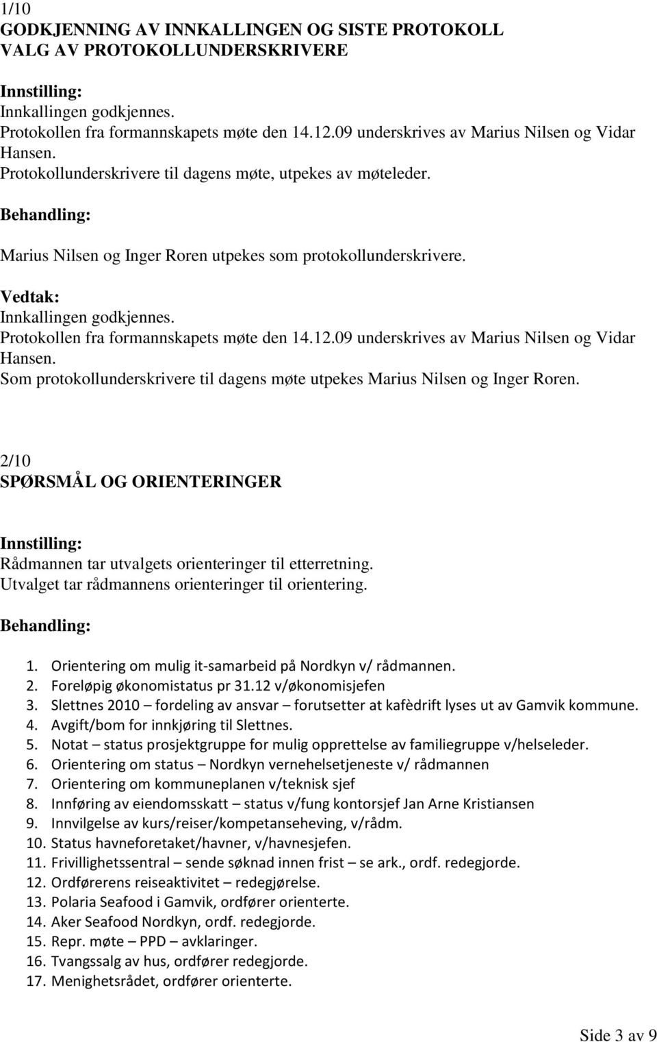 Innkallingen godkjennes. Protokollen fra formannskapets møte den 14.12.09 underskrives av Marius Nilsen og Vidar Hansen.