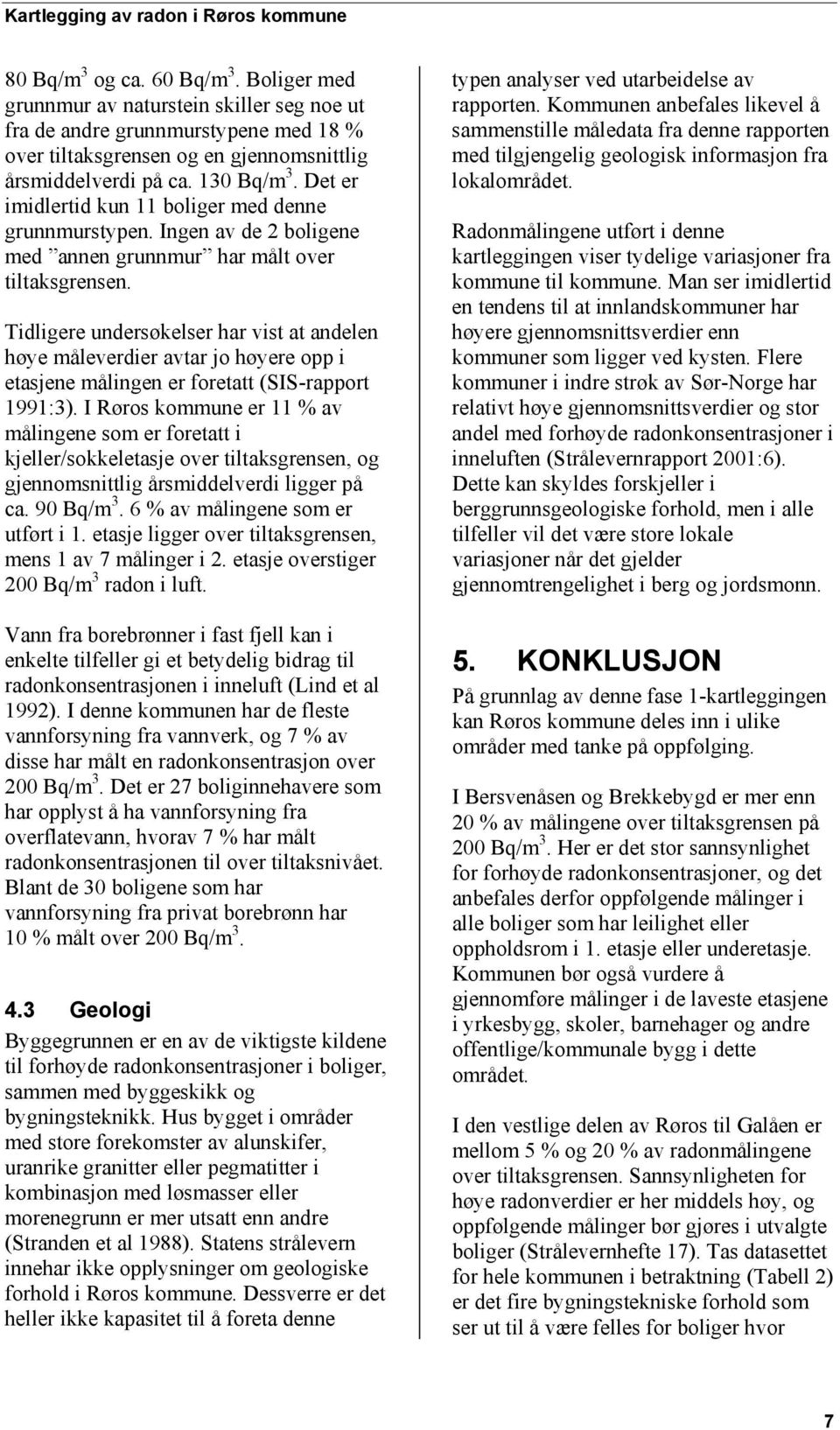 Tidligere undersøkelser har vist at andelen høye måleverdier avtar jo høyere opp i etasjene målingen er foretatt (SIS-rapport 1991:3).