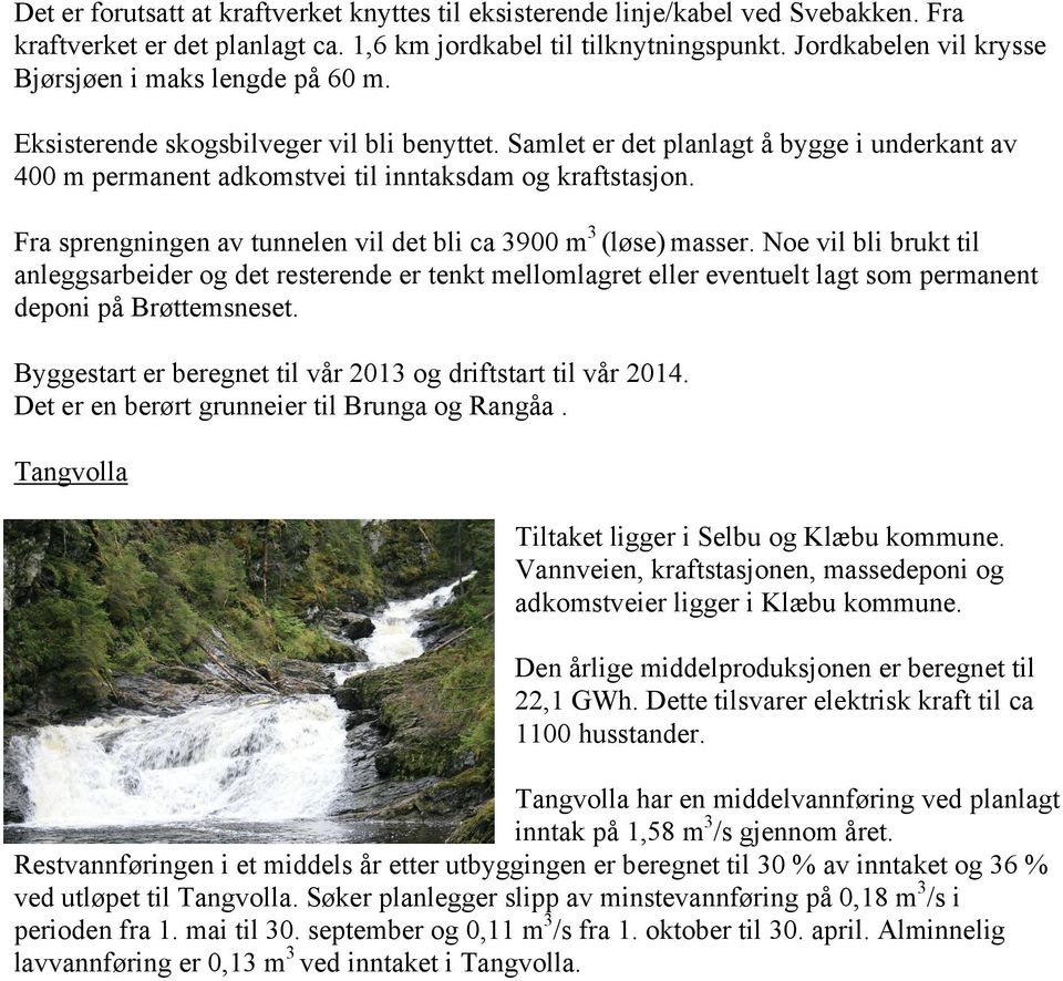 Samlet er det planlagt å bygge i underkant av 400 m permanent adkomstvei til inntaksdam og kraftstasjon. Fra sprengningen av tunnelen vil det bli ca 3900 m 3 (løse) masser.