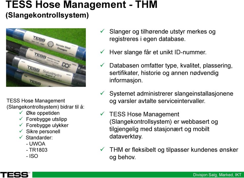 TESS Hose Management (Slangekontrollsystem) bidrar til å: Øke oppetiden Forebygge utslipp Forebygge ulykker Sikre personell Standarder: - UWOA - TR1803 - ISO Systemet