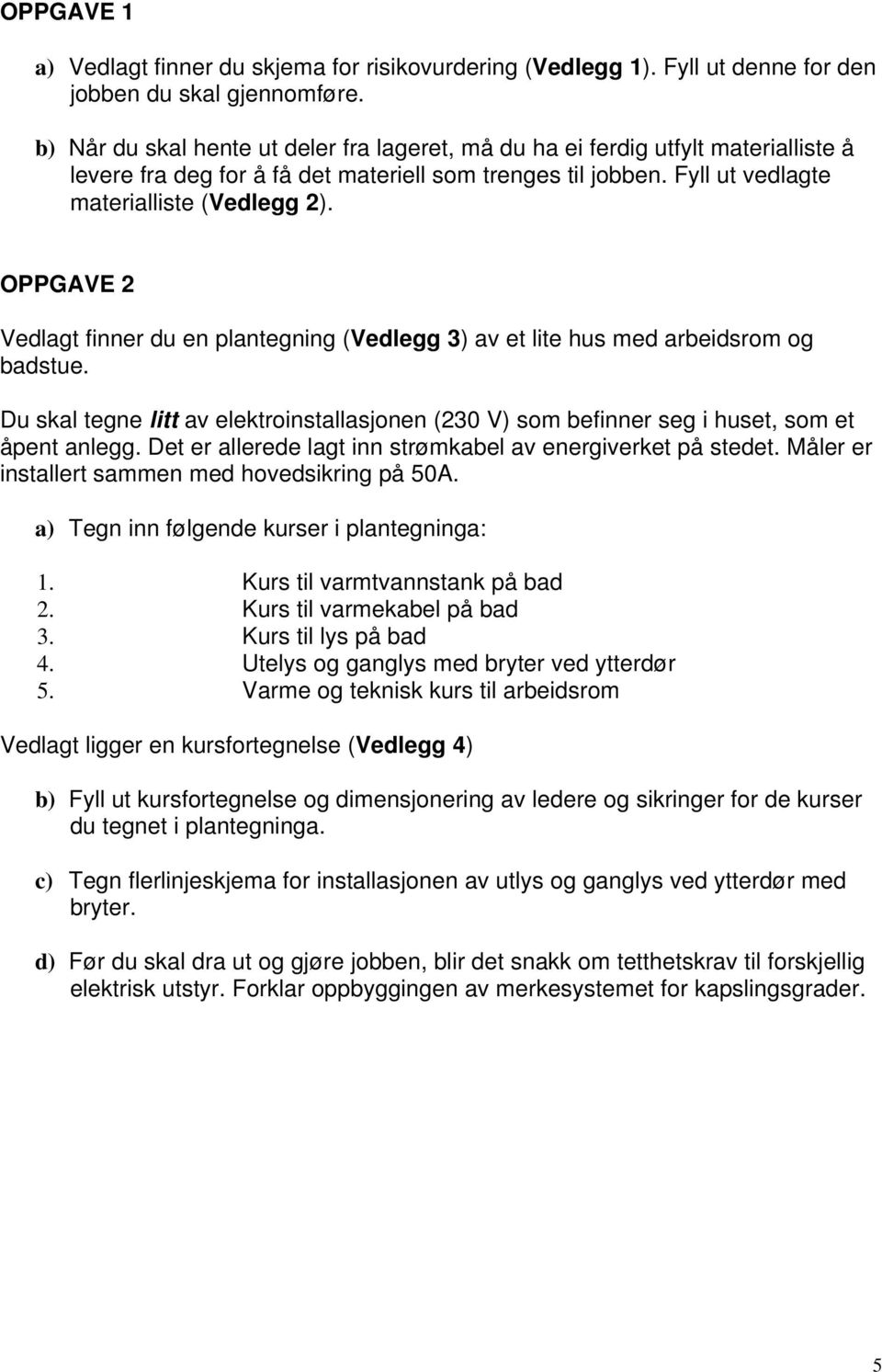 OPPGAVE 2 Vedlagt finner du en plantegning (Vedlegg 3) av et lite hus med arbeidsrom og badstue. Du skal tegne litt av elektroinstallasjonen (230 V) som befinner seg i huset, som et åpent anlegg.