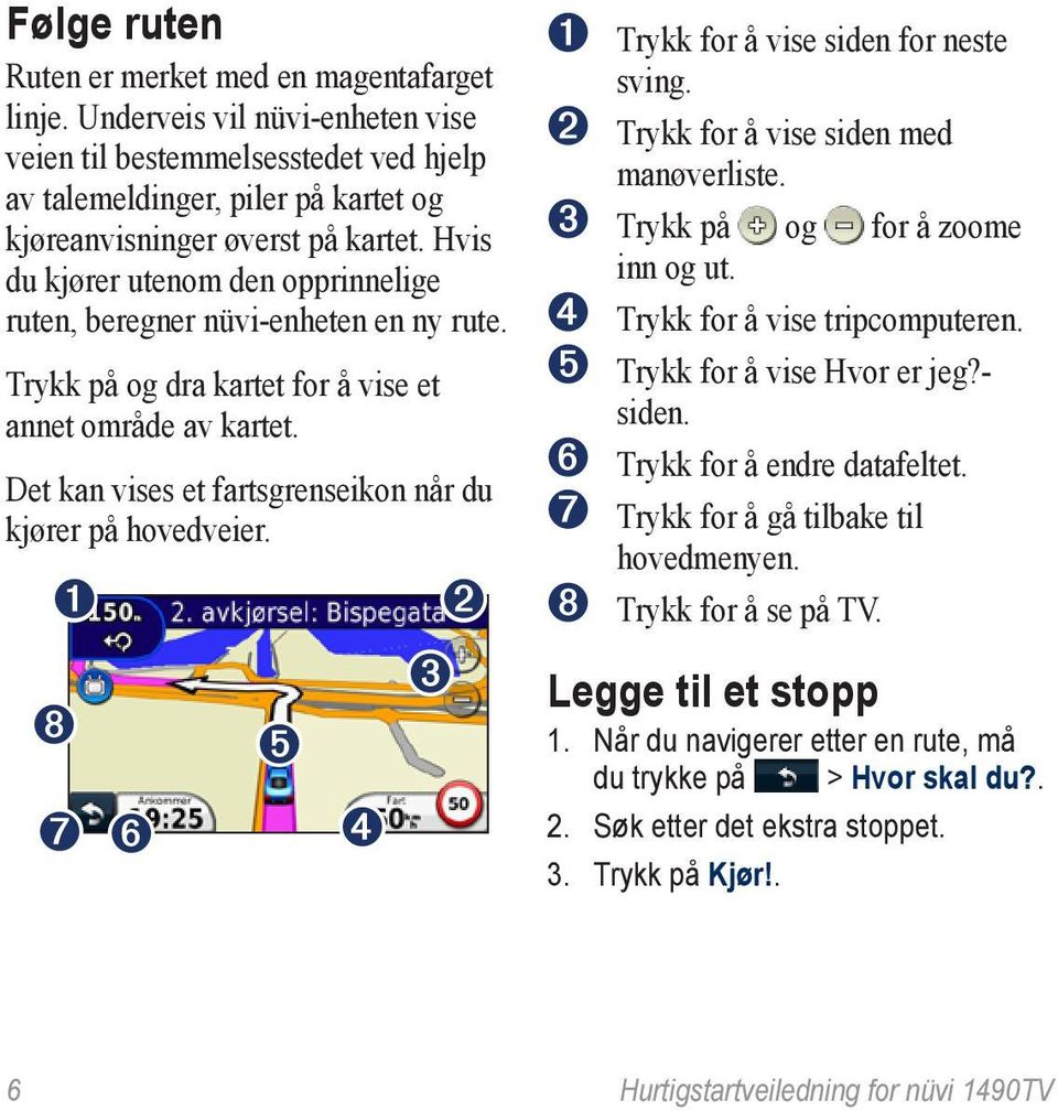 Det kan vises et fartsgrenseikon når du kjører på hovedveier. ➊ ➑ ➐ ➏ ➎ ➍ ➋ ➌ ➊ Trykk for å vise siden for neste sving. ➋ Trykk for å vise siden med manøverliste. ➌ Trykk på og for å zoome inn og ut.