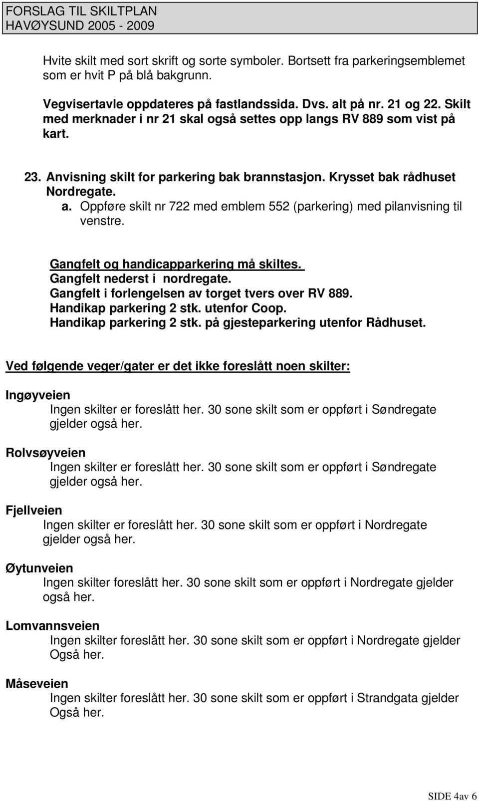 Oppføre skilt nr 722 med emblem 552 (parkering) med pilanvisning til venstre. Gangfelt og handicapparkering må skiltes. Gangfelt nederst i nordregate.