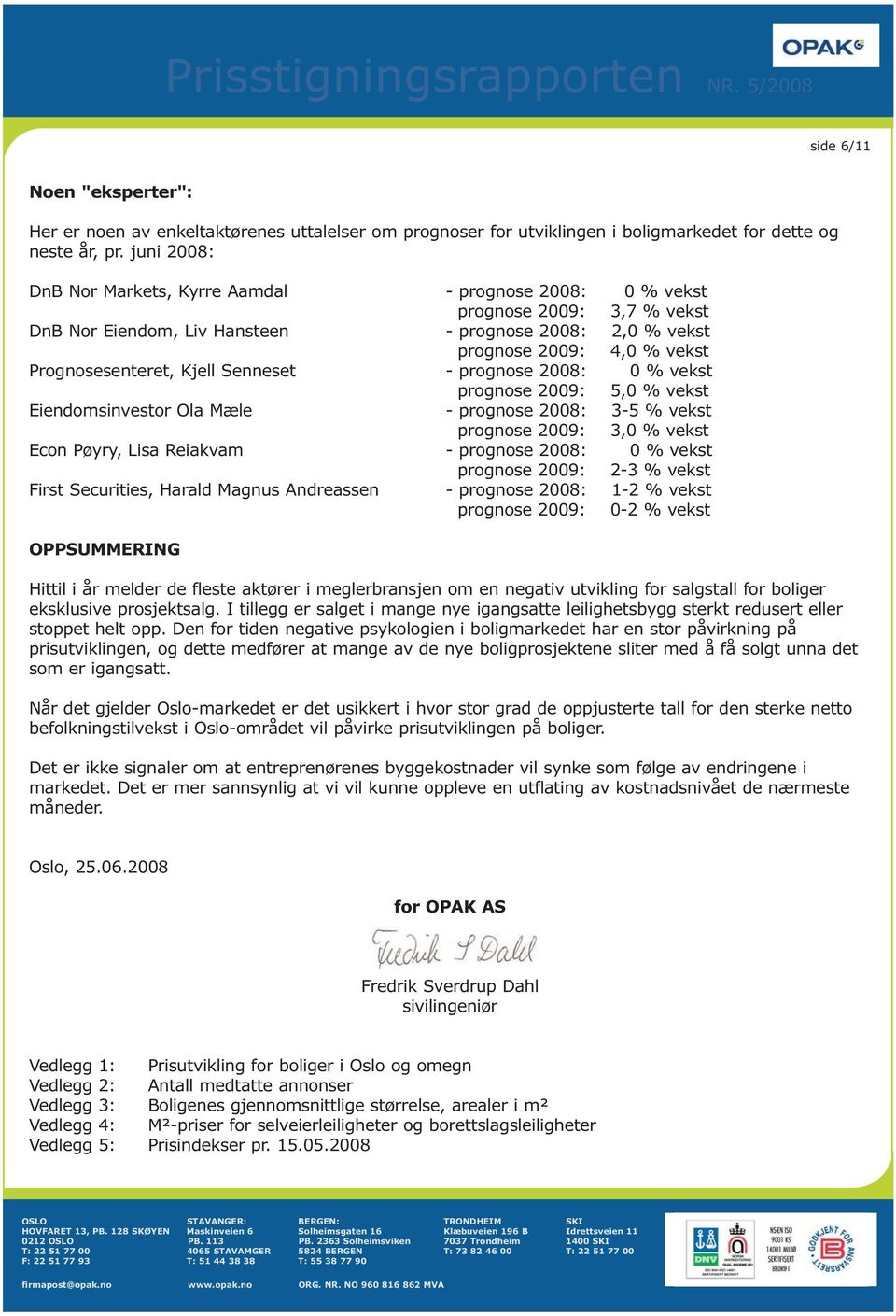 Kjell Senneset - prognose 2008: 0 % vekst prognose 2009: 5,0 % vekst Eiendomsinvestor Ola Mæle - prognose 2008: 3-5 % vekst prognose 2009: 3,0 % vekst Econ Pøyry, Lisa Reiakvam - prognose 2008: 0 %