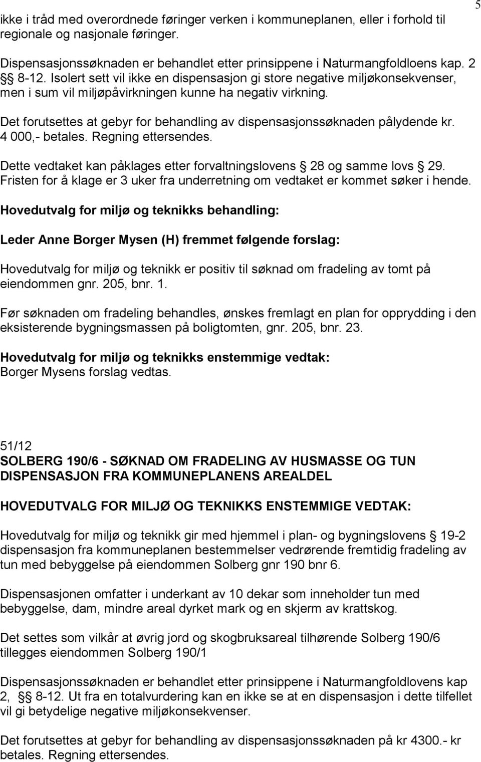 Det forutsettes at gebyr for behandling av dispensasjonssøknaden pålydende kr. 4 000,- betales. Regning ettersendes. Dette vedtaket kan påklages etter forvaltningslovens 28 og samme lovs 29.