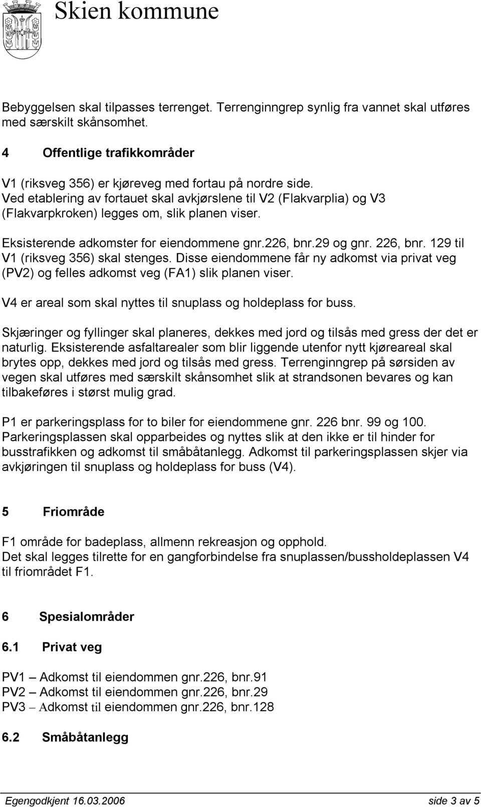 129 til V1 (riksveg 356) skal stenges. Disse eiendommene får ny adkomst via privat veg (PV2) og felles adkomst veg (FA1) slik planen viser.