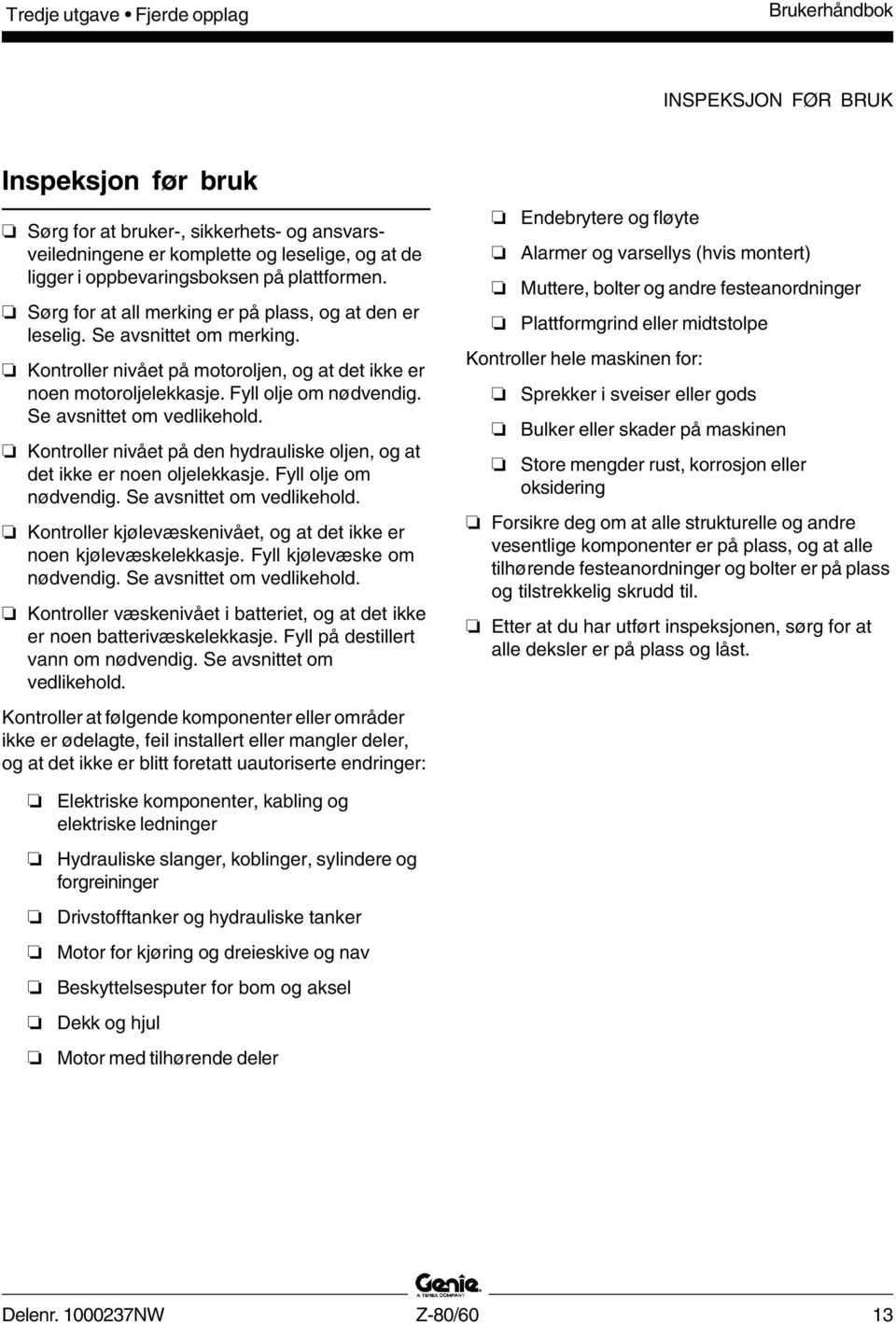 Fyll olje om nødvendig. Se avsnittet om vedlikehold. Kontroller nivået på den hydrauliske oljen, og at det ikke er noen oljelekkasje. Fyll olje om nødvendig. Se avsnittet om vedlikehold. Kontroller kjølevæskenivået, og at det ikke er noen kjølevæskelekkasje.