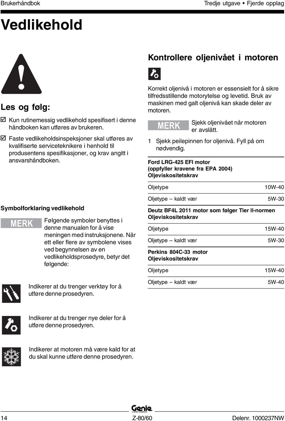 Korrekt oljenivå i motoren er essensielt for å sikre tilfredsstillende motorytelse og levetid. Bruk av maskinen med galt oljenivå kan skade deler av motoren.