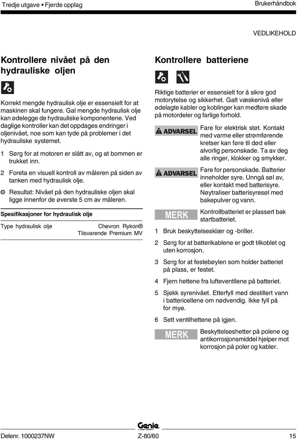 1 Sørg for at motoren er slått av, og at bommen er trukket inn. 2 Foreta en visuell kontroll av måleren på siden av tanken med hydraulisk olje.