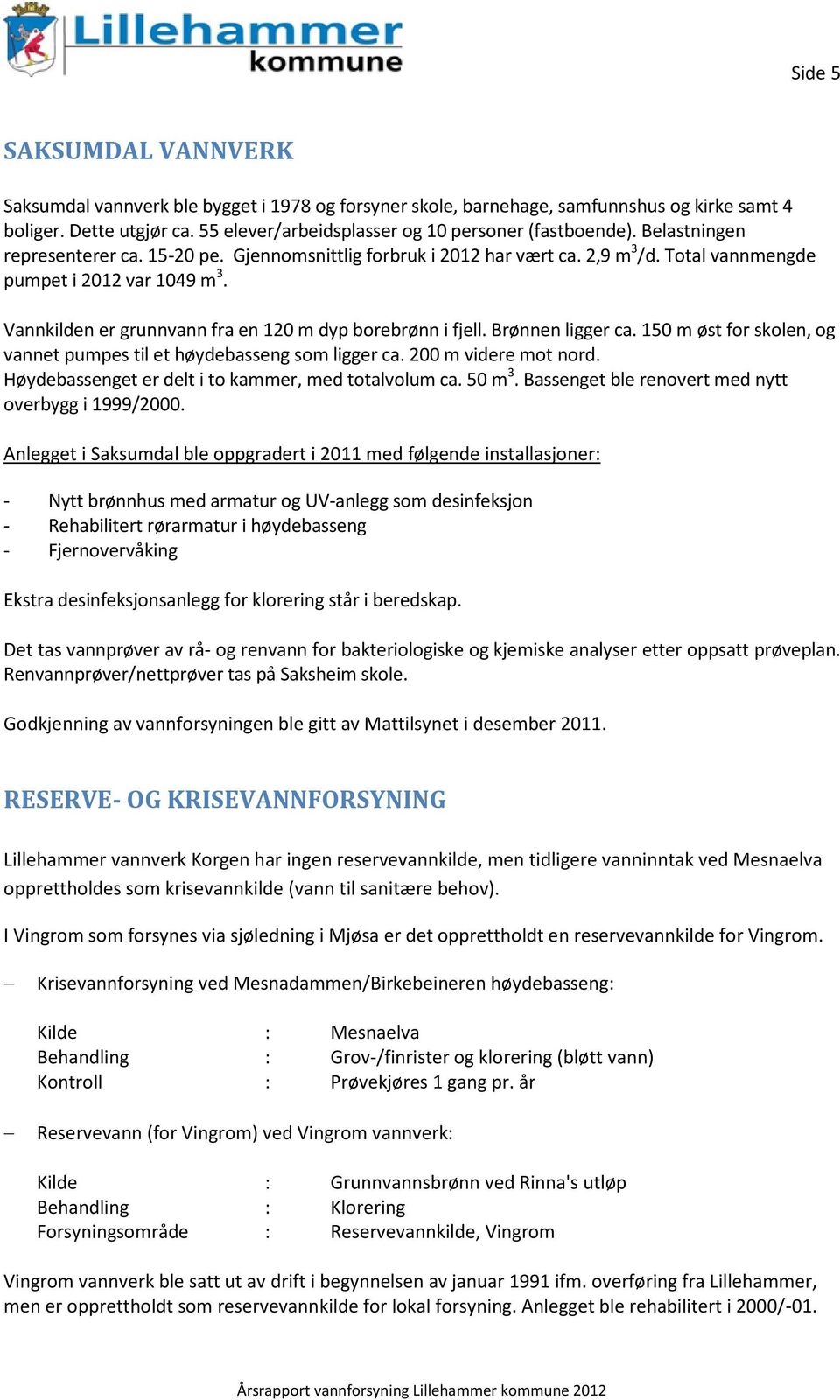 Vannkilden er grunnvann fra en 120 m dyp borebrønn i fjell. Brønnen ligger ca. 150 m øst for skolen, og vannet pumpes til et høydebasseng som ligger ca. 200 m videre mot nord.