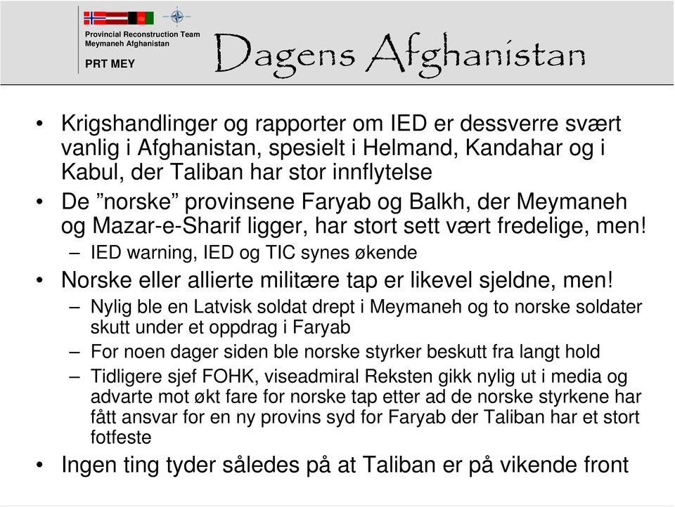Nylig ble en Latvisk soldat drept i Meymaneh og to norske soldater skutt under et oppdrag i Faryab For noen dager siden ble norske styrker beskutt fra langt hold Tidligere sjef FOHK, viseadmiral