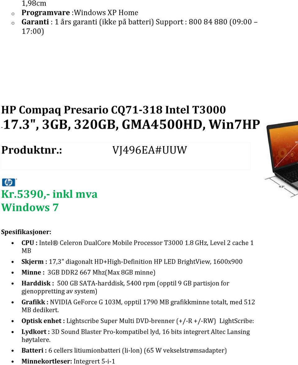 8 GHz, Level 2 cache 1 MB Skjerm : 17,3" diagonalt HD+High-Definition HP LED BrightView, 1600x900 Minne : 3GB DDR2 667 Mhz(Max 8GB minne) Harddisk : 500 GB SATA-harddisk, 5400 rpm (opptil 9 GB