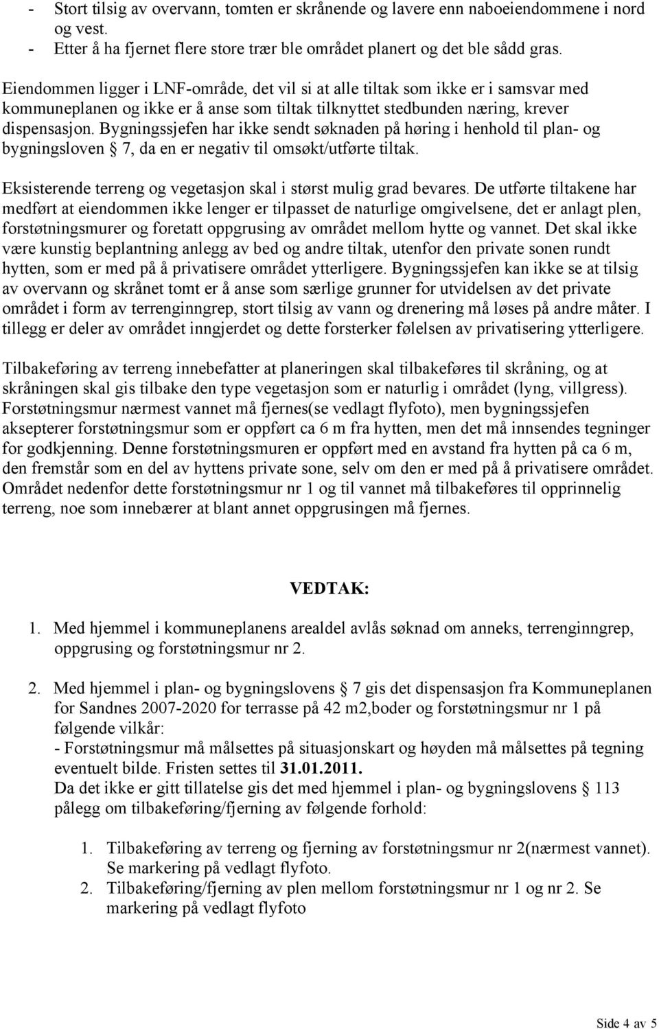 Bygningssjefen har ikke sendt søknaden på høring i henhold til plan- og bygningsloven 7, da en er negativ til omsøkt/utførte tiltak.