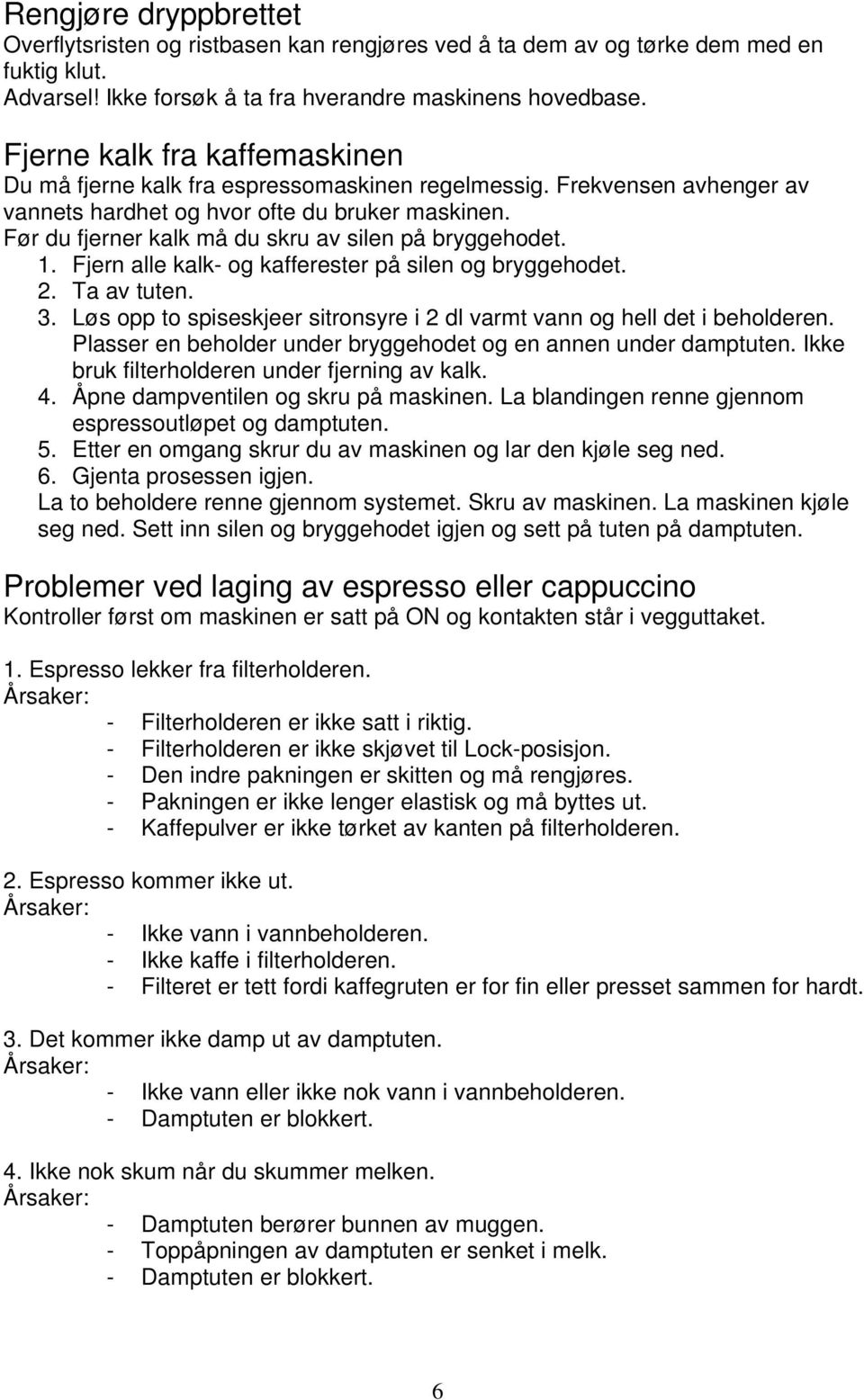 Før du fjerner kalk må du skru av silen på bryggehodet. 1. Fjern alle kalk- og kafferester på silen og bryggehodet. 2. Ta av tuten. 3.