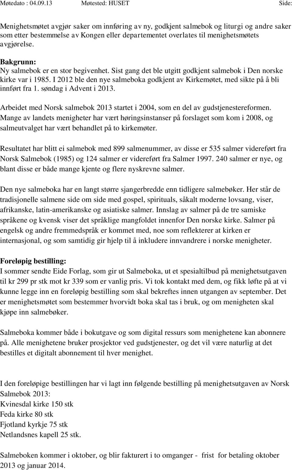 I 2012 ble den nye salmeboka godkjent av Kirkemøtet, med sikte på å bli innført fra 1. søndag i Advent i 2013. Arbeidet med Norsk salmebok 2013 startet i 2004, som en del av gudstjenestereformen.