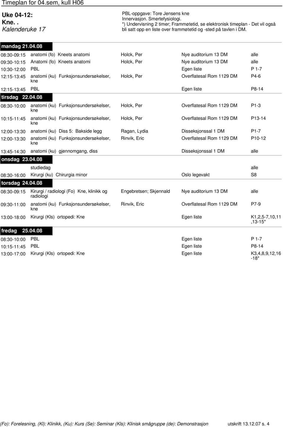 08 08:30-09:15 anatomi (fo) Kneets anatomi Holck, Per 09:30-10:15 Anatomi (fo) Kneets anatomi Holck, Per 10:30-12:00 PBL 12:15-13:45 anatomi (ku) Funksjonsundersøkelser, Holck, Per Overflatesal Rom