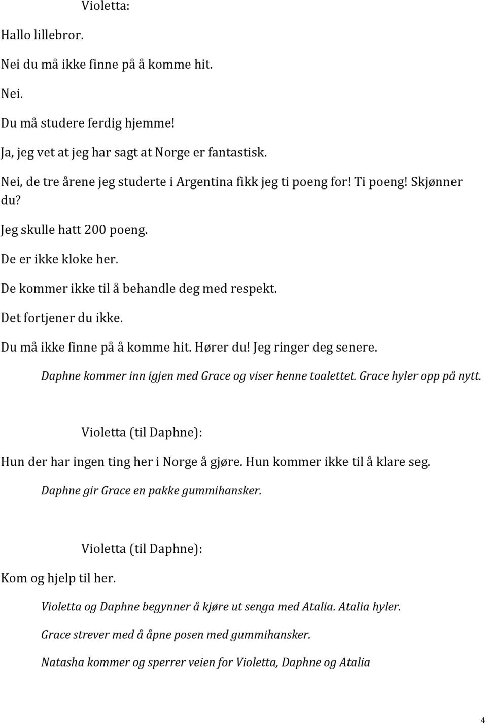 Det fortjener du ikke. Du må ikke finne på å komme hit. Hører du! Jeg ringer deg senere. Daphne kommer inn igjen med Grace og viser henne toalettet. Grace hyler opp på nytt.