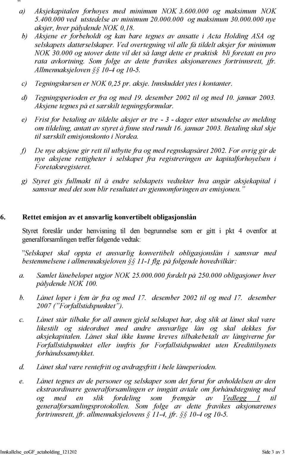 000 og utover dette vil det så langt dette er praktisk bli foretatt en pro rata avkortning. Som følge av dette fravikes aksjonærenes fortrinnsrett, jfr. Allmennaksjeloven 10-4 og 10-5.