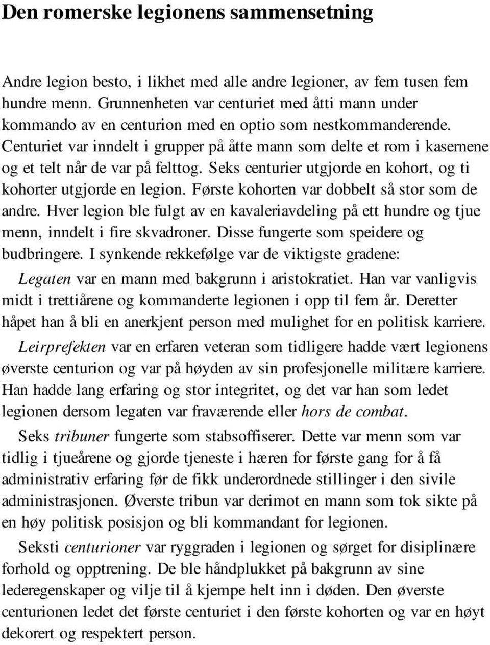 Centuriet var inndelt i grupper på åtte mann som delte et rom i kasernene og et telt når de var på felttog. Seks centurier utgjorde en kohort, og ti kohorter utgjorde en legion.