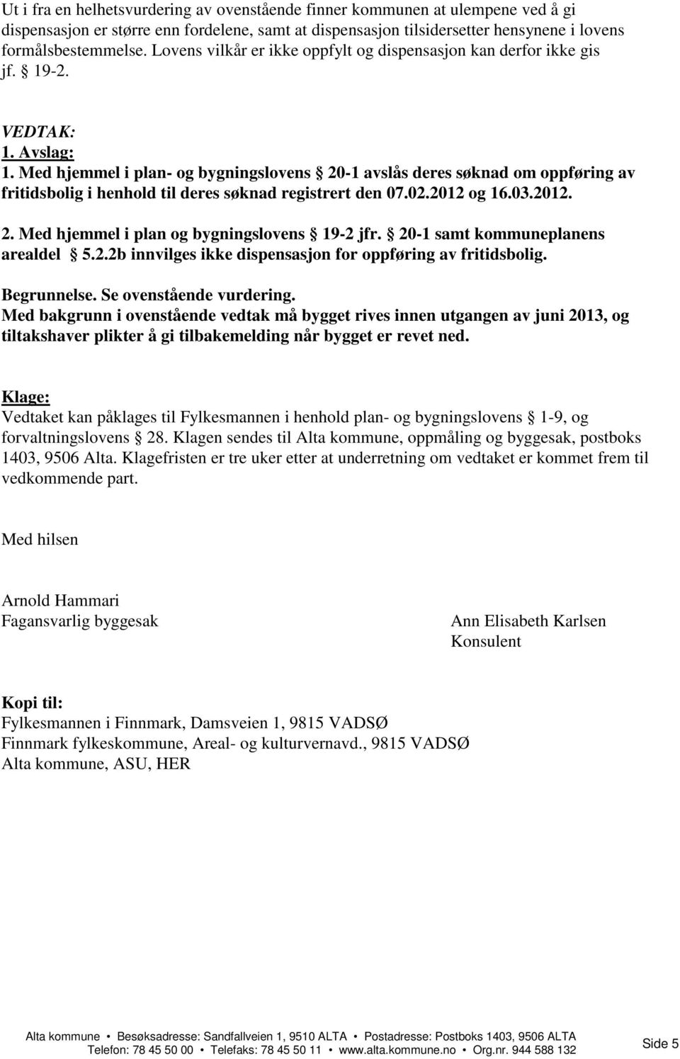 Med hjemmel i plan- og bygningslovens 20-1 avslås deres søknad om oppføring av fritidsbolig i henhold til deres søknad registrert den 07.02.2012 og 16.03.2012. 2. Med hjemmel i plan og bygningslovens 19-2 jfr.