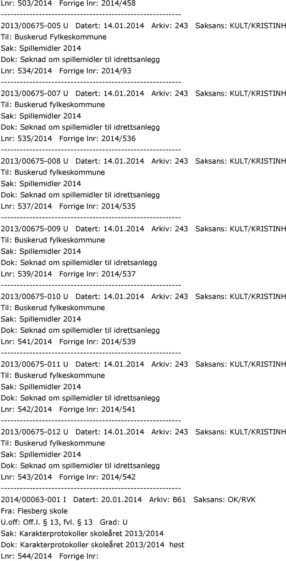 01.2014 Arkiv: 243 Saksans: KULT/KRISTINH Til: Buskerud fylkeskommune Dok: Søknad om spillemidler til idretsanlegg Lnr: 539/2014 Forrige lnr: 2014/537 2013/00675-010 U Datert: 14.01.2014 Arkiv: 243 Saksans: KULT/KRISTINH Til: Buskerud fylkeskommune Dok: Søknad om spillemidler til idrettsanlegg Lnr: 541/2014 Forrige lnr: 2014/539 2013/00675-011 U Datert: 14.