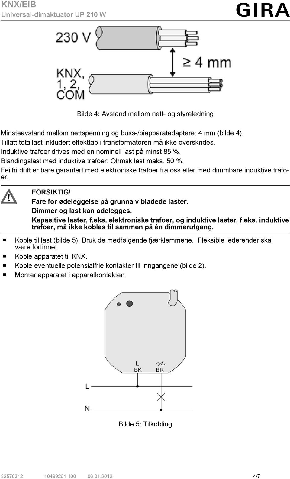 Feilfri drift er bare garantert med elektroniske trafoer fra oss eller med dimmbare induktive trafoer. FORSIKTIG! Fare for ødeleggelse på grunna v bladede laster. Dimmer og last kan ødelegges.