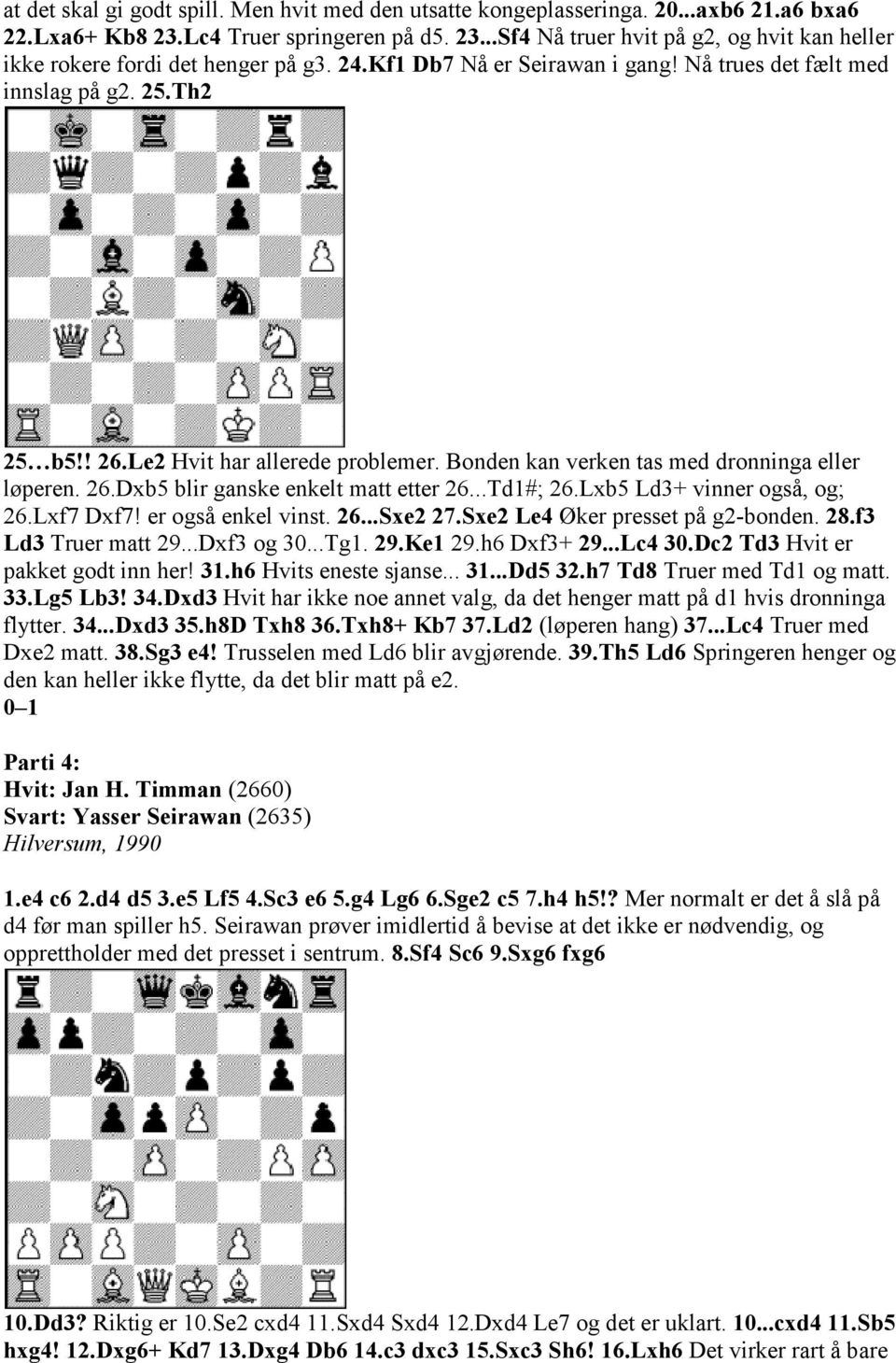 ..Td1#; 26.Lxb5 Ld3+ vinner også, og; 26.Lxf7 Dxf7! er også enkel vinst. 26...Sxe2 27.Sxe2 Le4 Øker presset på g2-bonden. 28.f3 Ld3 Truer matt 29...Dxf3 og 30...Tg1. 29.Ke1 29.h6 Dxf3+ 29...Lc4 30.