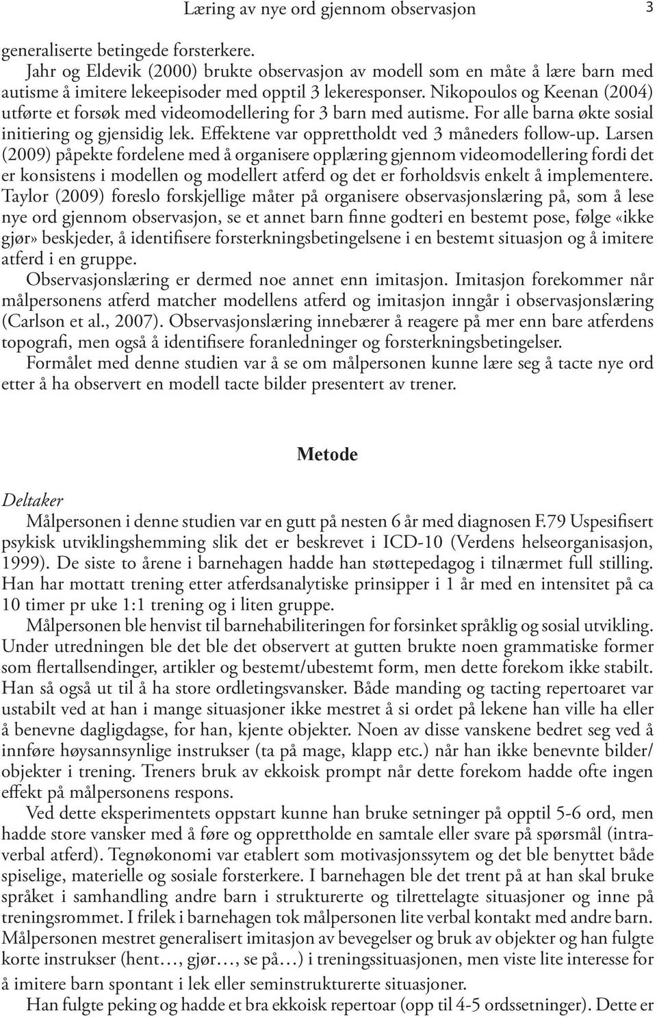 Nikopoulos og Keenan (2004) utførte et forsøk med videomodellering for 3 barn med autisme. For alle barna økte sosial initiering og gjensidig lek. Effektene var opprettholdt ved 3 måneders follow-up.