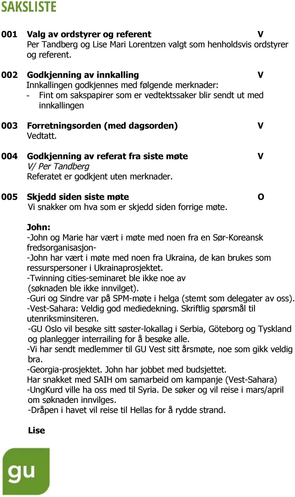 004 Godkjenning av referat fra siste møte V V/ Per Tandberg Referatet er godkjent uten merknader. 005 Skjedd siden siste møte O Vi snakker om hva som er skjedd siden forrige møte.