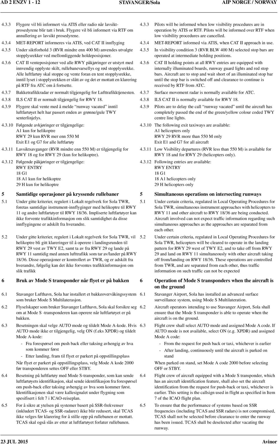 3.4 MET-REPORT informed via ATIS, when CAT II approach in use. 4.3.5 Under siktforhold 3 (RVR mindre enn 400 M) anvendes utvalgte stopplysrekker ved mellomliggende holdeposisjoner. 4.3.6 CAT II venteposisjoner ved alle RWY påkjøringer er utstyrt med innvendig opplyste skilt, rullebanevarsellys og rød stopplysrekke.