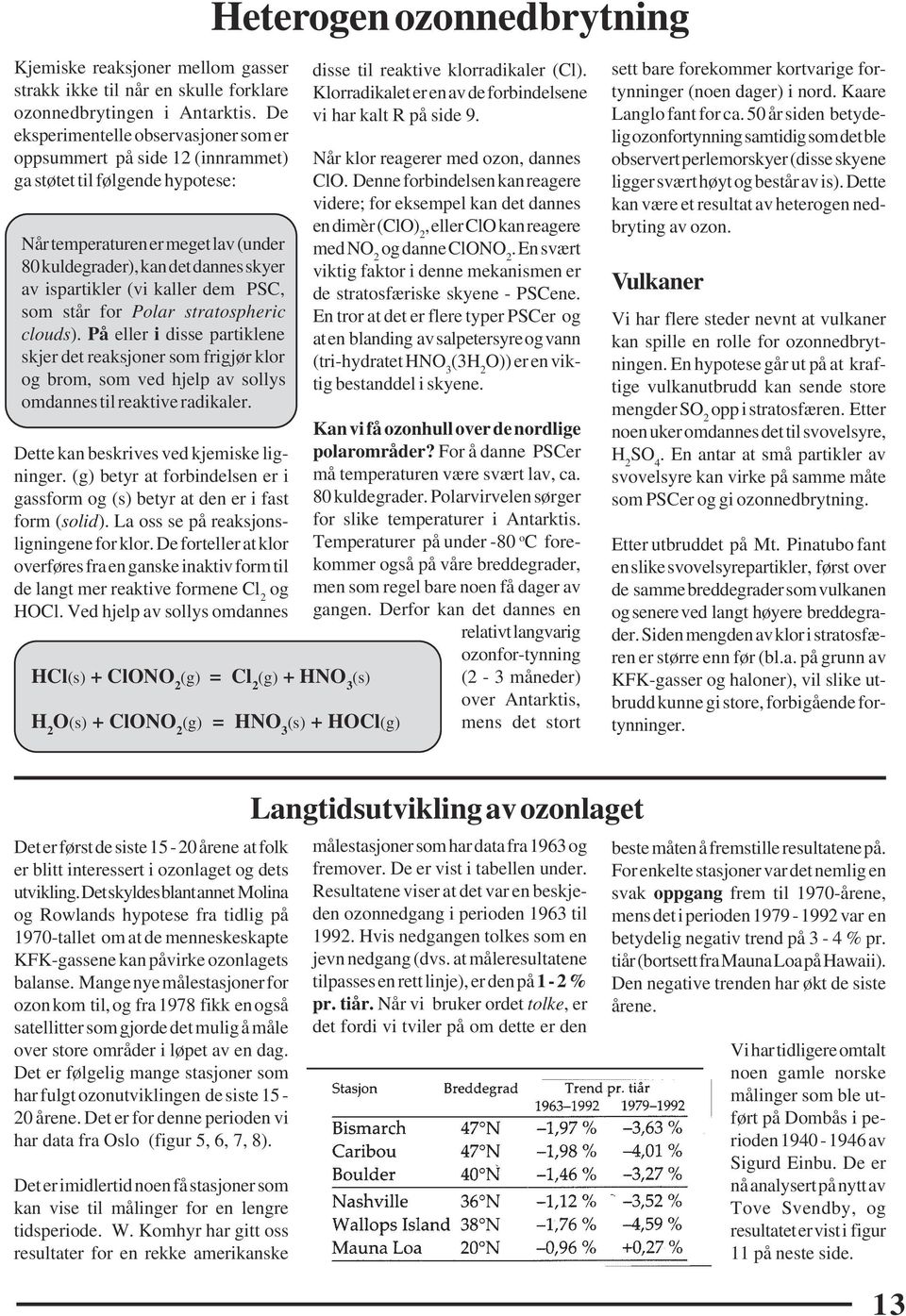 (vi kaller dem PSC, som står for Polar stratospheric clouds). På eller i disse partiklene skjer det reaksjoner som frigjør klor og brom, som ved hjelp av sollys omdannes til reaktive radikaler.