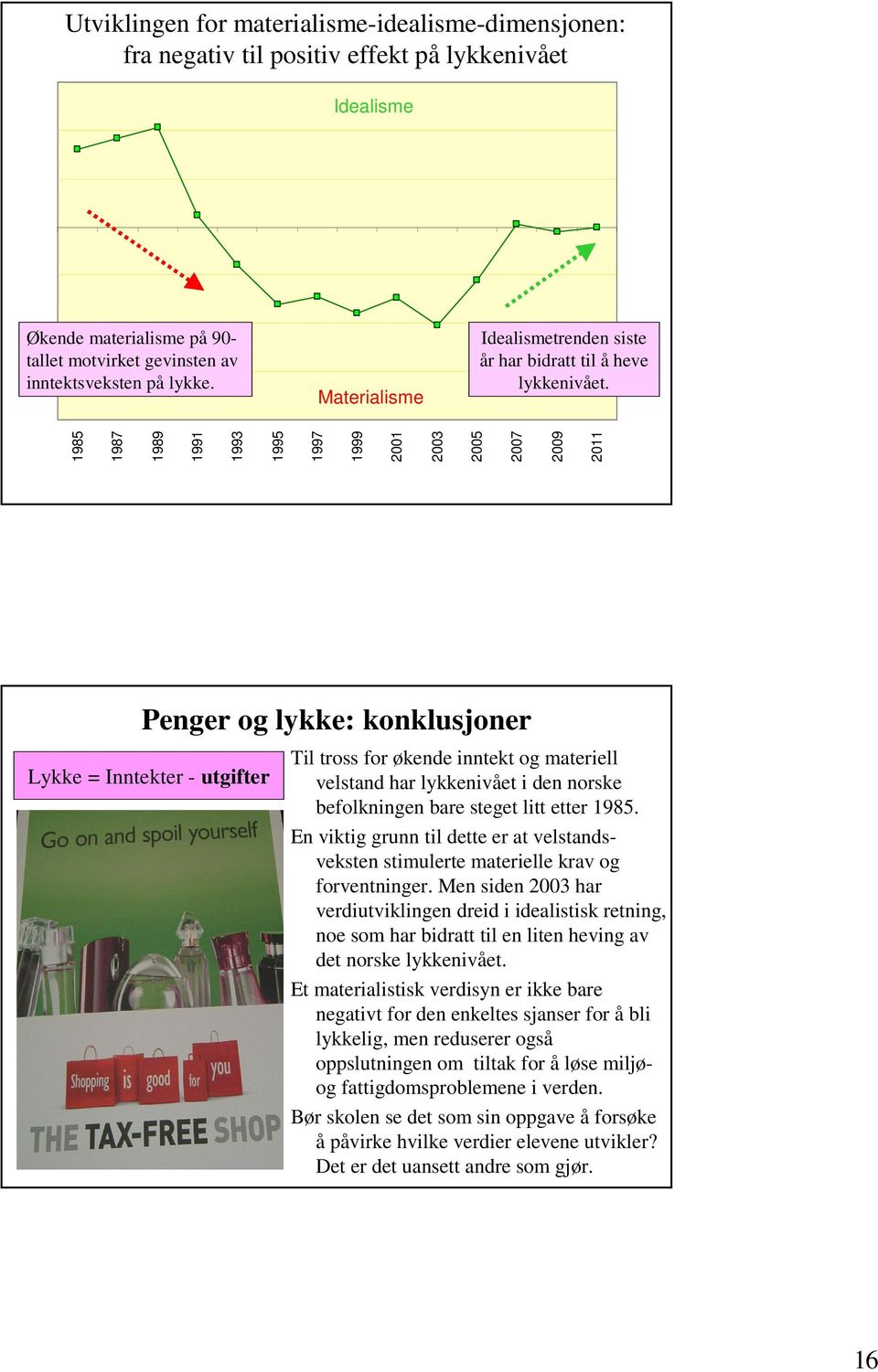 1985 1987 1989 1991 1993 1995 1997 1999 2001 2003 2005 2007 2009 2011 Penger og lykke: konklusjoner Lykke = Inntekter - utgifter Til tross for økende inntekt og materiell velstand har lykkenivået i