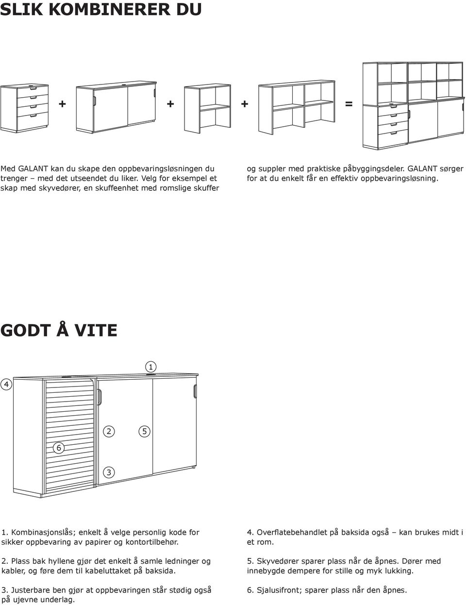 GODT Å VITE 1 4 2 5 6 3 1. Kombinasjonslås; enkelt å velge personlig kode for sikker oppbevaring av papirer og kontortilbehør. 2. Plass bak hyllene gjør det enkelt å samle ledninger og kabler, og føre dem til kabeluttaket på baksida.